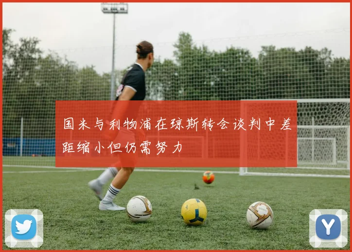 国米与利物浦在琼斯转会谈判中差距缩小但仍需努力